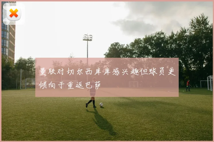 曼联对切尔西库库感兴趣但球员更倾向于重返巴萨