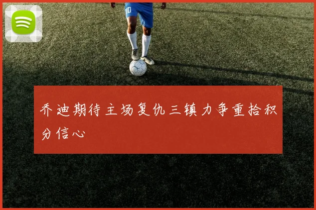 乔迪期待主场复仇三镇力争重拾积分信心