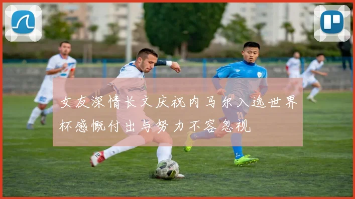 女友深情长文庆祝内马尔入选世界杯感慨付出与努力不容忽视