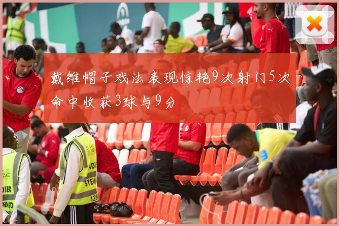 戴维帽子戏法表现惊艳9次射门5次命中收获3球与9分