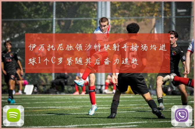 伊万托尼独领沙特联射手榜场均进球1个C罗紧随其后奋力追赶