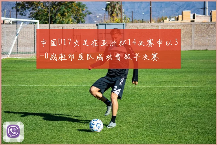 中国U17女足在亚洲杯14决赛中以3-0战胜印度队成功晋级半决赛