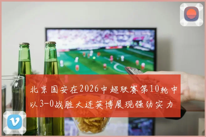 北京国安在2026中超联赛第10轮中以3-0战胜大连英博展现强劲实力