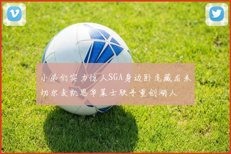 小弟们实力惊人SGA身边卧虎藏龙米切尔麦凯恩华莱士联手重创湖人