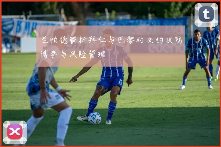 兰帕德解析拜仁与巴黎对决的攻防博弈与风险管理