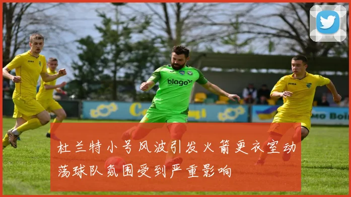 杜兰特小号风波引发火箭更衣室动荡球队氛围受到严重影响