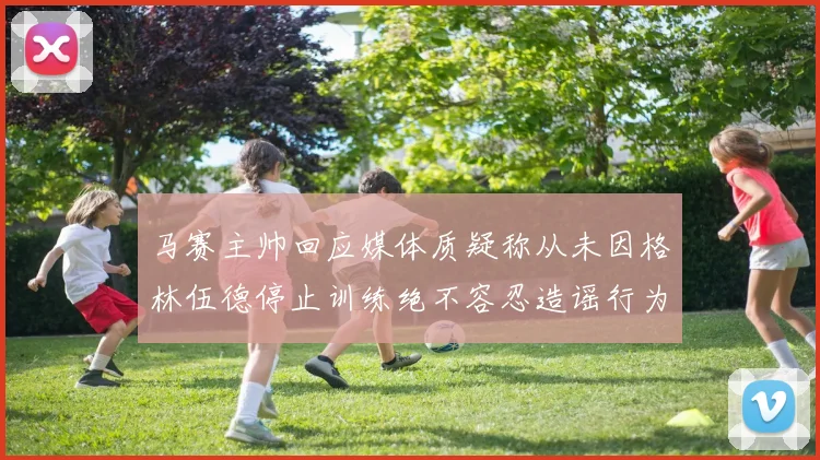 马赛主帅回应媒体质疑称从未因格林伍德停止训练绝不容忍造谣行为